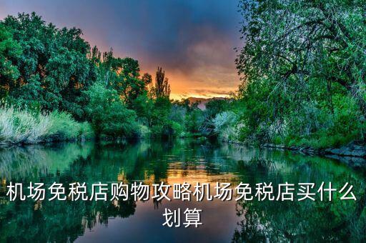 上海機(jī)場(chǎng)買(mǎi)什么好，上海浦東機(jī)場(chǎng)免稅店有啥買(mǎi)的