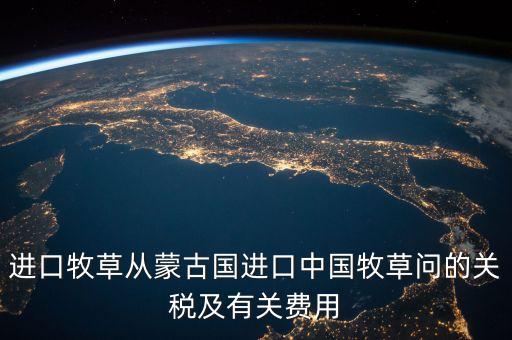 中國為什么進(jìn)口牧草，進(jìn)口牧草從蒙古國進(jìn)口中國牧草問的關(guān)稅及有關(guān)費(fèi)用