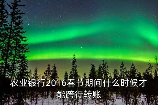 2016春節(jié)跨行轉(zhuǎn)賬什么時(shí)間截止，16年春節(jié)放假跨行轉(zhuǎn)賬什么時(shí) 侯到