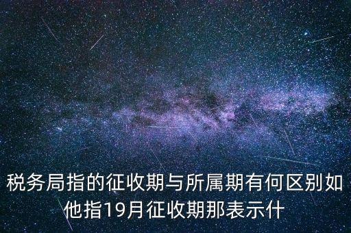 第一期征收什么意思，稅務(wù)局指的征收期與所屬期有何區(qū)別如他指19月征收期那表示什