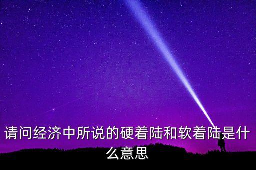 什么叫經(jīng)濟(jì)硬著陸，請(qǐng)問經(jīng)濟(jì)中所說的硬著陸和軟著陸是什么意思