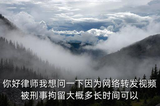 你好律師我想問一下因為網絡轉發(fā)視頻被刑事拘留大概多長時間可以