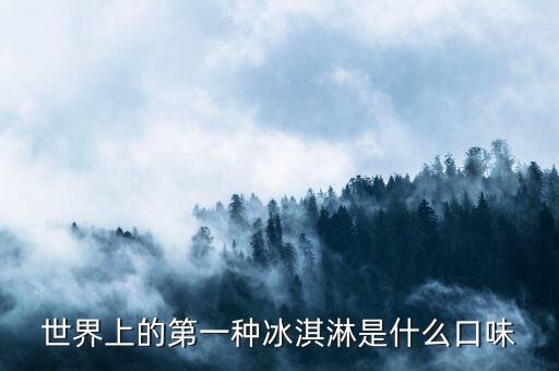 最早的北冰洋是什么口味，世界上的第一種冰淇淋是什么口味