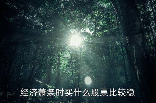經(jīng)濟下滑買什么股票，經(jīng)濟下行壓力增大應(yīng)買哪些行業(yè)股票