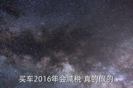 2016買車降稅什么意思，買車2016年會減稅 真的假的