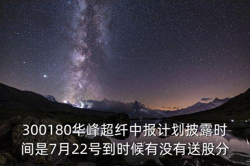 300180是什么股，300180華峰超纖中報(bào)計(jì)劃披露時(shí)間是7月22號(hào)到時(shí)候有沒(méi)有送股分