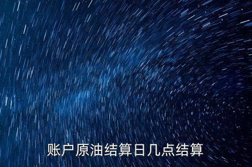原油1604什么時(shí)候結(jié)算，賬戶原油結(jié)算日幾點(diǎn)結(jié)算