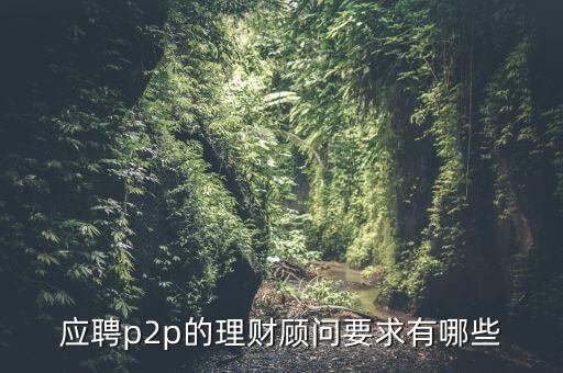p2p招聘有什么要求么，面試p2p主管應(yīng)具備的條件應(yīng)該怎么招聘