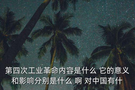 什么是第四次工業(yè)革命，第四次工業(yè)革命內(nèi)容是什么 它的意義和影響分別是什么 啊 對(duì)中國(guó)有什