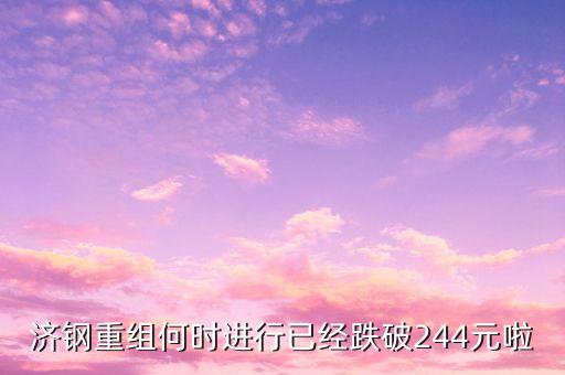 山東鋼鐵什么時(shí)候重組，濟(jì)鋼重組何時(shí)進(jìn)行已經(jīng)跌破244元啦