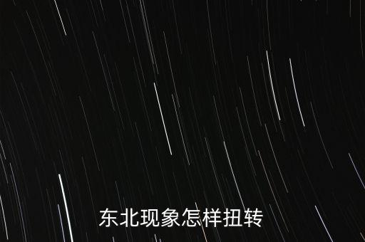什么是東北現(xiàn)象，東北現(xiàn)象怎樣扭轉(zhuǎn)
