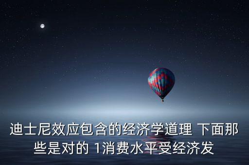 迪士尼效應包含的經(jīng)濟學道理 下面那些是對的 1消費水平受經(jīng)濟發(fā)