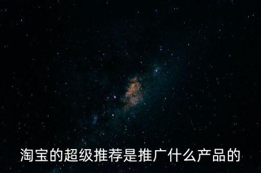 阿里萬象是做什么的，淘寶的超級推薦是推廣什么產(chǎn)品的