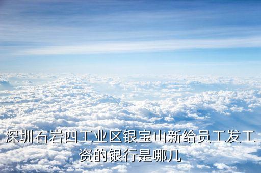 銀寶山新是做什么的，深圳石巖四工業(yè)區(qū)銀寶山新給員工發(fā)工資的銀行是哪幾
