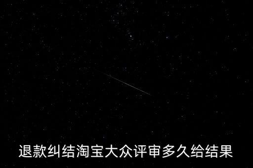 淘寶關(guān)于大眾評(píng)審什么時(shí)候生效，退款糾結(jié)淘寶大眾評(píng)審多久給結(jié)果