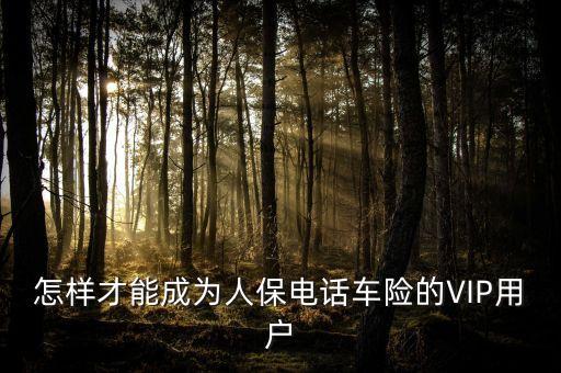 人保車險vip是什么意思，要怎么才能成為中國人保車險VIP