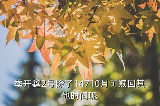 為什么月開鑫2號不動，季開鑫2號除了14710月可贖回其他時(shí)間呢
