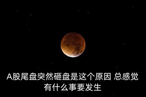 A股尾盤(pán)突然砸盤(pán)是這個(gè)原因 總感覺(jué)有什么事要發(fā)生