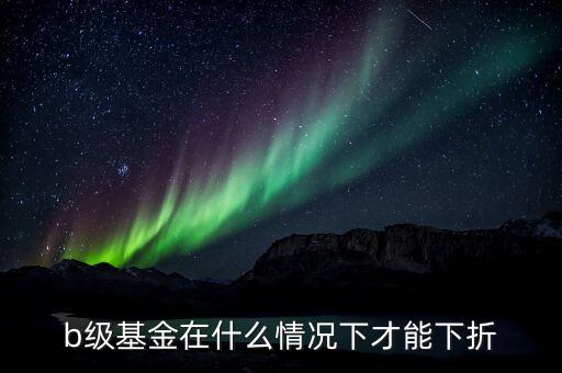 分級b類基金什么價(jià)格會(huì)下折，什么情況基金分基級b會(huì)下折