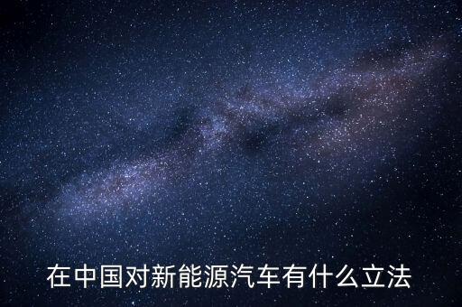 中國新能源法什么時(shí)候頒布，在中國對新能源汽車有什么立法