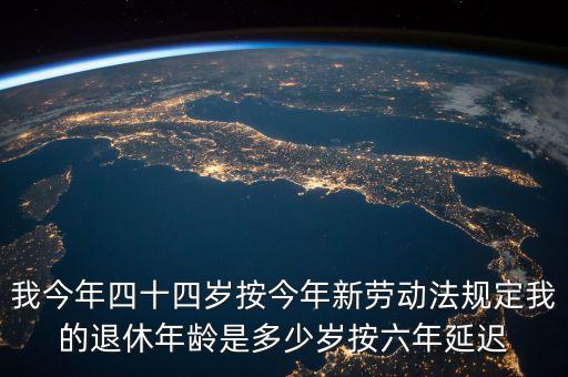 6年延遲一歲什么意思，我今年四十四歲按今年新勞動法規(guī)定我的退休年齡是多少歲按六年延遲