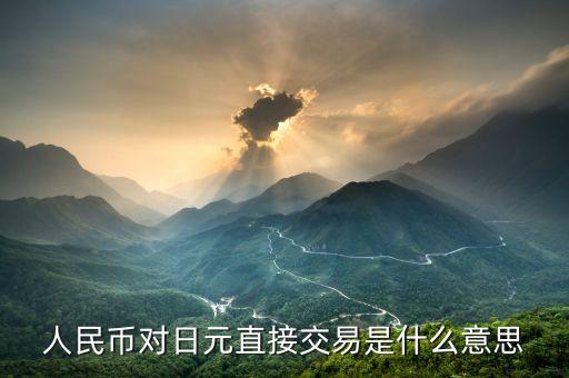對人民幣直接交易什么意思，人民幣對日元直接交易是什么意思