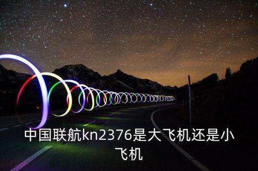 中國(guó)聯(lián)航什么飛機(jī)，中國(guó)聯(lián)航kn2376是大飛機(jī)還是小飛機(jī)