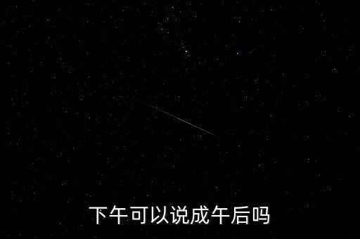 午后指什么時(shí)候，下午可以說(shuō)成午后嗎