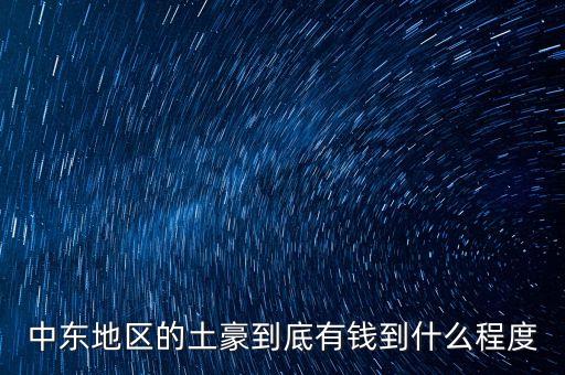 中東富豪富到什么程度，當(dāng)前中東地區(qū)最富裕的國(guó)家 A伊拉克 B敘利亞 C沙特阿拉伯