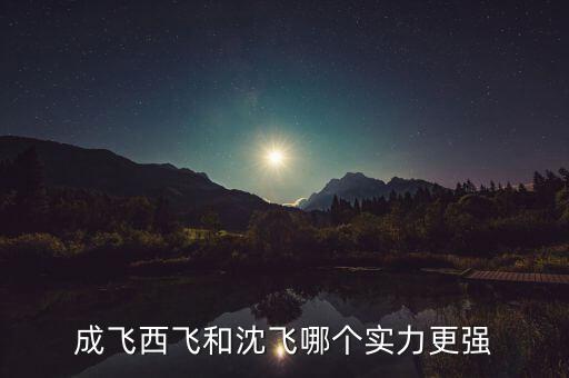 成飛為什么比沈飛厲害，沈飛成飛西飛哪個更厲害一些