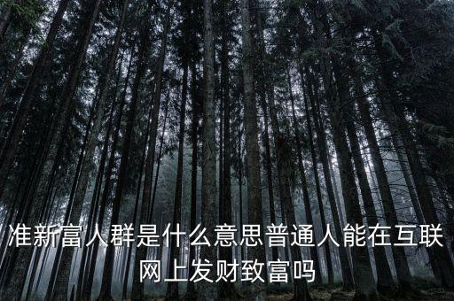 什么叫新富人群，準(zhǔn)新富人群是什么意思普通人能在互聯(lián)網(wǎng)上發(fā)財致富嗎