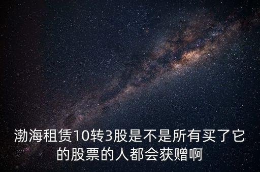 渤海租賃什么時(shí)候股權(quán)置換，渤海租賃10轉(zhuǎn)3股是不是所有買(mǎi)了它的股票的人都會(huì)獲贈(zèng)啊