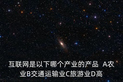 互聯(lián)網(wǎng)屬于什么行業(yè)，互聯(lián)網(wǎng)是以下哪個產(chǎn)業(yè)的產(chǎn)品  A農(nóng)業(yè)B交通運輸業(yè)C旅游業(yè)D高
