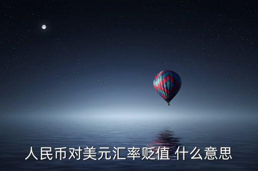 人民幣兌美元貶值什么意思，人民幣對美元匯率貶值 什么意思