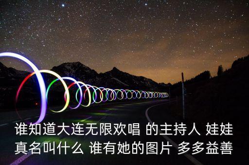 大連孫蔭環(huán)女兒叫什么，誰知道大連無限歡唱 的主持人 娃娃真名叫什么 誰有她的圖片 多多益善