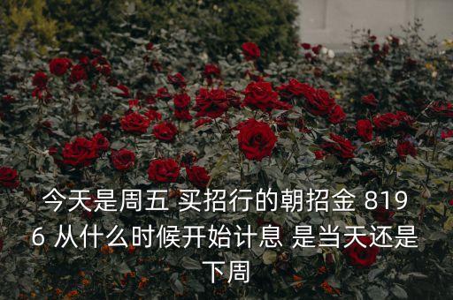 今天是周五 買招行的朝招金 8196 從什么時候開始計息 是當(dāng)天還是下周