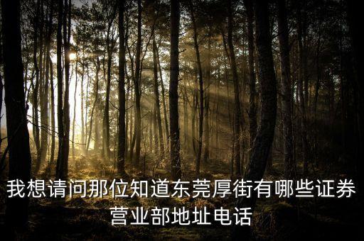 厚街有什么證券公司，我想請問那位知道東莞厚街有哪些證券營業(yè)部地址電話