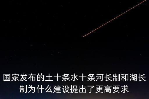 什么是水十條，國(guó)家發(fā)布的土十條水十條河長(zhǎng)制和湖長(zhǎng)制為什么建設(shè)提出了更高要求