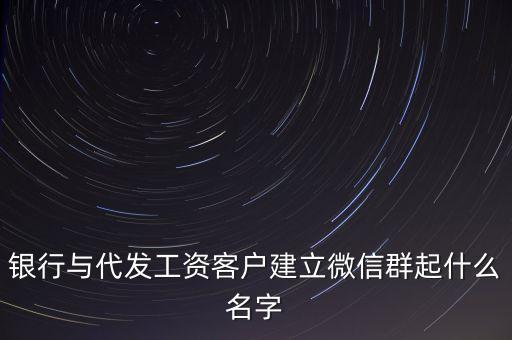 銀行與代發(fā)工資客戶(hù)建立微信群起什么名字