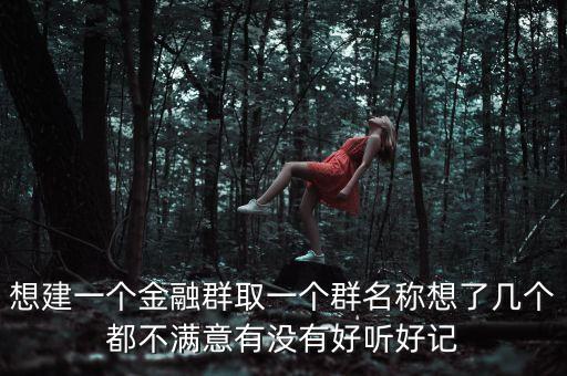 金融微信群取什么名字，想建一個(gè)金融群取一個(gè)群名稱想了幾個(gè)都不滿意有沒(méi)有好聽(tīng)好記