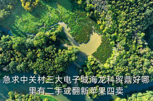 中關(guān)村科貿(mào)電子城4層賣什么，急求中關(guān)村三大電子城海龍科貿(mào)鼎好哪里有二手或翻新蘋果四賣
