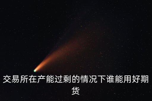 產(chǎn)能過剩時(shí)用什么商業(yè)模式好，交易所在產(chǎn)能過剩的情況下誰能用好期貨