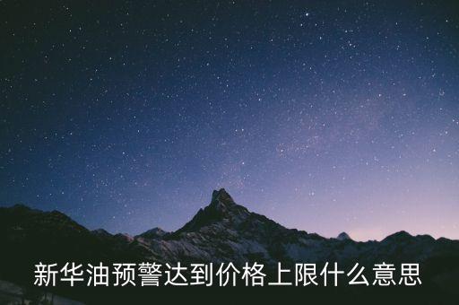 原油系統(tǒng)預(yù)警是按什么，新華油預(yù)警達(dá)到價(jià)格上限什么意思