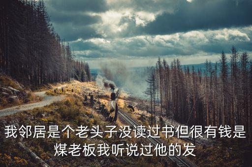 我鄰居是個(gè)老頭子沒(méi)讀過(guò)書但很有錢是煤老板我聽(tīng)說(shuō)過(guò)他的發(fā)