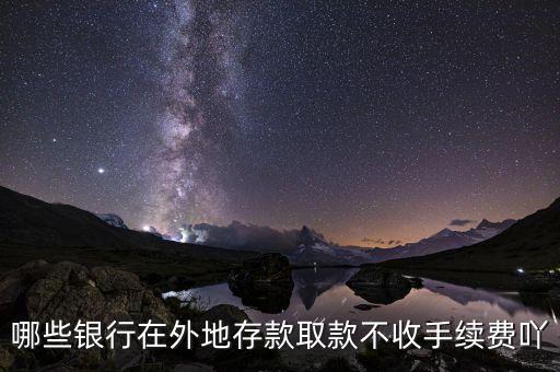 什么銀行異地存款不要手續(xù)費(fèi)，哪些銀行在外地存款取款不收手續(xù)費(fèi)吖