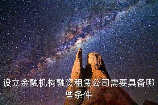開融資公司有什么規(guī)定，設(shè)立金融機構(gòu)融資租賃公司需要具備哪些條件