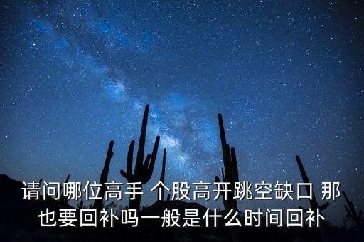 請(qǐng)問哪位高手 個(gè)股高開跳空缺口 那也要回補(bǔ)嗎一般是什么時(shí)間回補(bǔ)