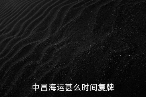 st中昌什么時(shí)候復(fù)牌，中昌海運(yùn)甚么時(shí)間復(fù)牌