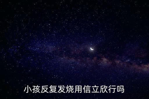 信立欣是什么藥，小孩反復發(fā)燒用信立欣行嗎