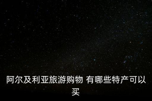 阿爾及爾買什么，阿爾及利亞旅游購物 有哪些特產(chǎn)可以買